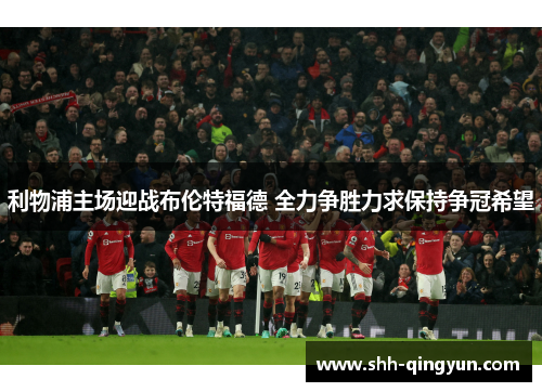 利物浦主场迎战布伦特福德 全力争胜力求保持争冠希望