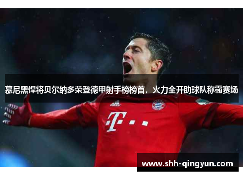 慕尼黑悍将贝尔纳多荣登德甲射手榜榜首,火力全开助球队称霸赛场
